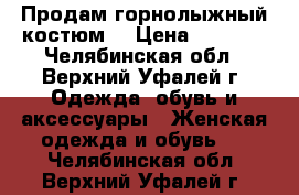 Продам горнолыжный костюм  › Цена ­ 3 500 - Челябинская обл., Верхний Уфалей г. Одежда, обувь и аксессуары » Женская одежда и обувь   . Челябинская обл.,Верхний Уфалей г.